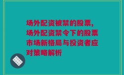 场外配资被禁的股票,场外配资禁令下的股票市场新格局与投资者应对策略解析