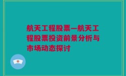 航天工程股票—航天工程股票投资前景分析与市场动态探讨