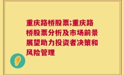 重庆路桥股票;重庆路桥股票分析及市场前景展望助力投资者决策和风险管理