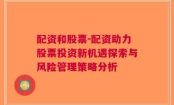 配资和股票-配资助力股票投资新机遇探索与风险管理策略分析