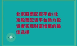 北京股票配资平台;北京股票配资平台助力投资者实现财富增值的最佳选择