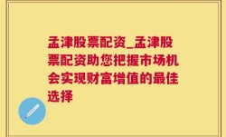 孟津股票配资_孟津股票配资助您把握市场机会实现财富增值的最佳选择