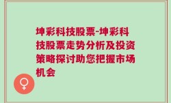 坤彩科技股票-坤彩科技股票走势分析及投资策略探讨助您把握市场机会