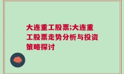 大连重工股票;大连重工股票走势分析与投资策略探讨