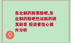 东北制药股票股吧,东北制药股吧热议新药研发前景 投资者信心提升分析