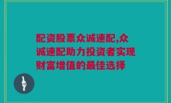 配资股票众诚速配,众诚速配助力投资者实现财富增值的最佳选择