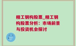 精工钢构股票_精工钢构股票分析：市场前景与投资机会探讨