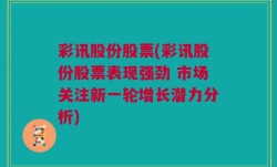 彩讯股份股票(彩讯股份股票表现强劲 市场关注新一轮增长潜力分析)