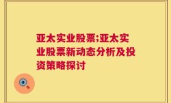 亚太实业股票;亚太实业股票新动态分析及投资策略探讨