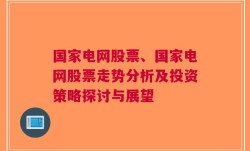 国家电网股票、国家电网股票走势分析及投资策略探讨与展望