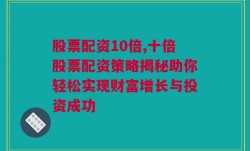 股票配资10倍,十倍股票配资策略揭秘助你轻松实现财富增长与投资成功