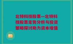 北特科技股票—北特科技股票走势分析与投资策略探讨助力资本增值