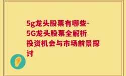 5g龙头股票有哪些-5G龙头股票全解析 投资机会与市场前景探讨