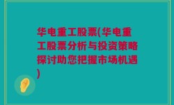 华电重工股票(华电重工股票分析与投资策略探讨助您把握市场机遇)