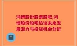 鸿博股份股票股吧,鸿博股份股吧热议未来发展潜力与投资机会分析