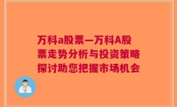 万科a股票—万科A股票走势分析与投资策略探讨助您把握市场机会