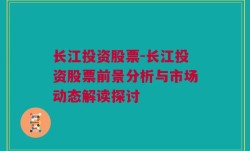 长江投资股票-长江投资股票前景分析与市场动态解读探讨