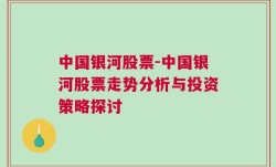 中国银河股票-中国银河股票走势分析与投资策略探讨