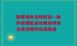 股票场外怎样配资—场外股票配资攻略如何安全高效提升投资收益