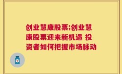 创业慧康股票;创业慧康股票迎来新机遇 投资者如何把握市场脉动