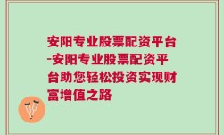 安阳专业股票配资平台-安阳专业股票配资平台助您轻松投资实现财富增值之路