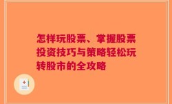 怎样玩股票、掌握股票投资技巧与策略轻松玩转股市的全攻略