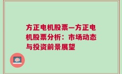 方正电机股票—方正电机股票分析：市场动态与投资前景展望