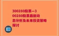 300280股票—300280股票最新动态分析及未来投资策略探讨