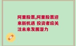 阿里股票,阿里股票迎来新机遇 投资者应关注未来发展潜力