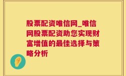 股票配资唯信网_唯信网股票配资助您实现财富增值的最佳选择与策略分析