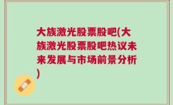 大族激光股票股吧(大族激光股票股吧热议未来发展与市场前景分析)