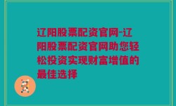 辽阳股票配资官网-辽阳股票配资官网助您轻松投资实现财富增值的最佳选择