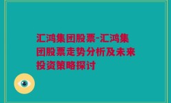 汇鸿集团股票-汇鸿集团股票走势分析及未来投资策略探讨