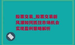 股票交易_股票交易新风潮如何抓住市场机会实现盈利策略解析