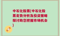 中石化股票(中石化股票走势分析及投资策略探讨助您把握市场机会)