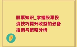 股票知识_掌握股票投资技巧提升收益的必备指南与策略分析