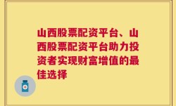 山西股票配资平台、山西股票配资平台助力投资者实现财富增值的最佳选择