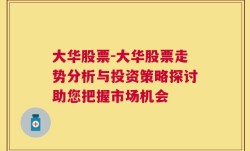 大华股票-大华股票走势分析与投资策略探讨助您把握市场机会