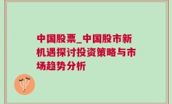 中国股票_中国股市新机遇探讨投资策略与市场趋势分析