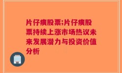 片仔癀股票;片仔癀股票持续上涨市场热议未来发展潜力与投资价值分析