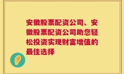 安徽股票配资公司、安徽股票配资公司助您轻松投资实现财富增值的最佳选择