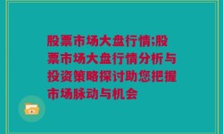 股票市场大盘行情;股票市场大盘行情分析与投资策略探讨助您把握市场脉动与机会