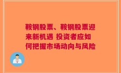 鞍钢股票、鞍钢股票迎来新机遇 投资者应如何把握市场动向与风险