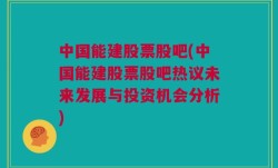 中国能建股票股吧(中国能建股票股吧热议未来发展与投资机会分析)