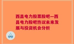 西昌电力股票股吧—西昌电力股吧热议未来发展与投资机会分析