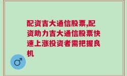 配资吉大通信股票,配资助力吉大通信股票快速上涨投资者需把握良机