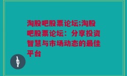 淘股吧股票论坛;淘股吧股票论坛：分享投资智慧与市场动态的最佳平台