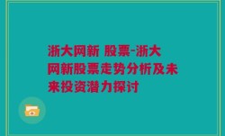 浙大网新 股票-浙大网新股票走势分析及未来投资潜力探讨