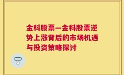 金科股票—金科股票逆势上涨背后的市场机遇与投资策略探讨