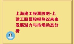 上海建工股票股吧-上建工股票股吧热议未来发展潜力与市场动态分析